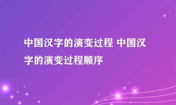 中国汉字的演变过程 中国汉字的演变过程顺序