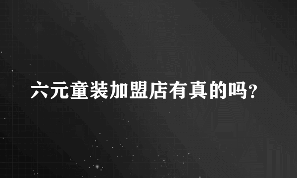 六元童装加盟店有真的吗？