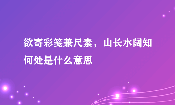 欲寄彩笺兼尺素，山长水阔知何处是什么意思