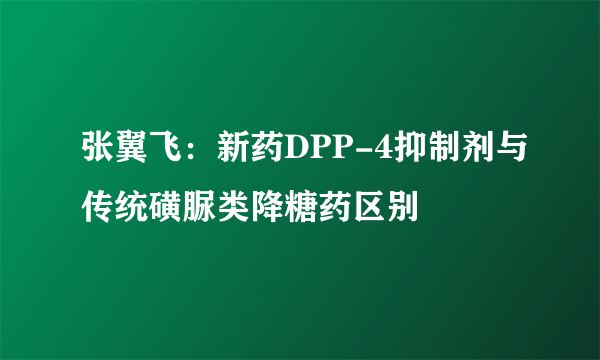 张翼飞：新药DPP-4抑制剂与传统磺脲类降糖药区别