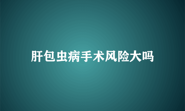 肝包虫病手术风险大吗