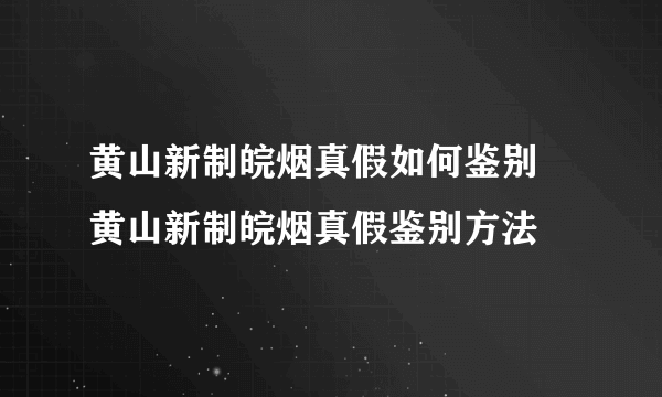 黄山新制皖烟真假如何鉴别 黄山新制皖烟真假鉴别方法