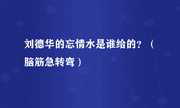 刘德华的忘情水是谁给的？（脑筋急转弯）