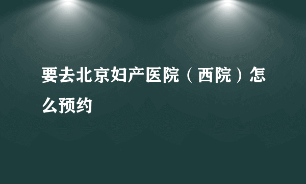 要去北京妇产医院（西院）怎么预约