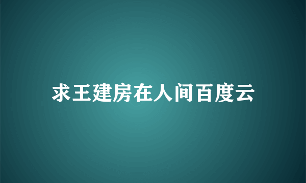 求王建房在人间百度云