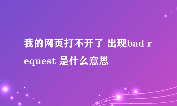 我的网页打不开了 出现bad request 是什么意思