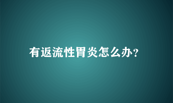 有返流性胃炎怎么办？