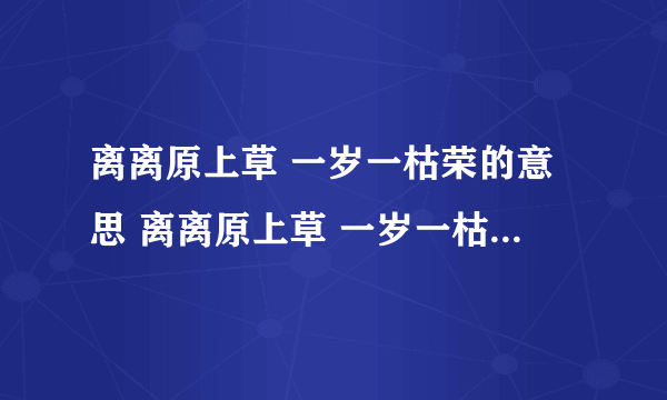 离离原上草 一岁一枯荣的意思 离离原上草 一岁一枯荣的意思是什么