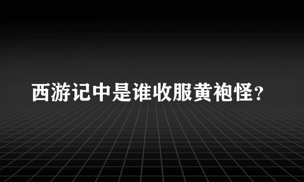 西游记中是谁收服黄袍怪？