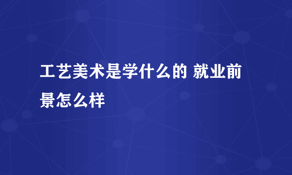 工艺美术是学什么的 就业前景怎么样