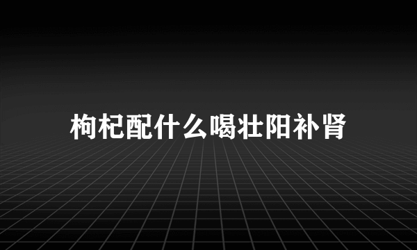 枸杞配什么喝壮阳补肾