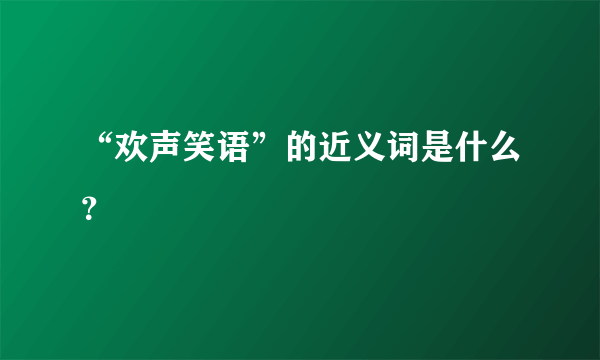 “欢声笑语”的近义词是什么？