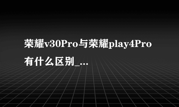 荣耀v30Pro与荣耀play4Pro有什么区别_哪个好？