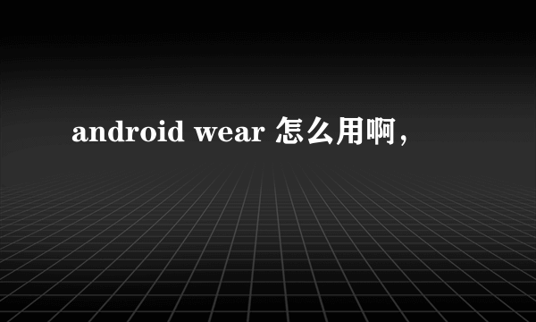 android wear 怎么用啊，