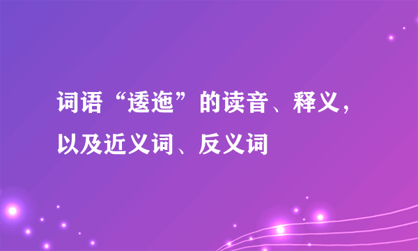 词语“逶迤”的读音、释义，以及近义词、反义词