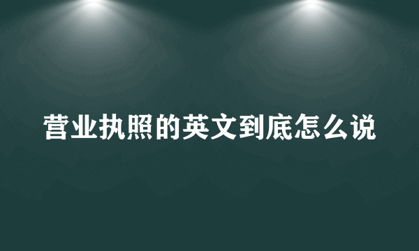 营业执照的英文到底怎么说