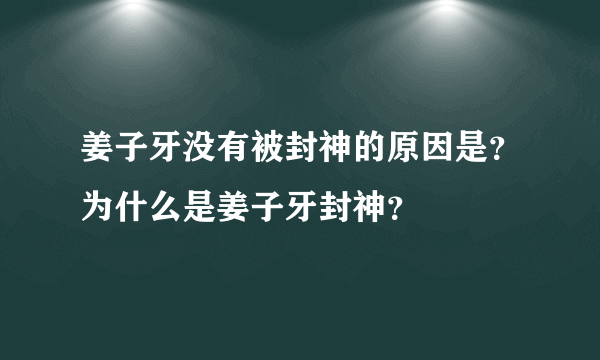 姜子牙没有被封神的原因是？为什么是姜子牙封神？