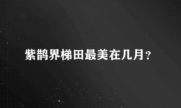 紫鹊界梯田最美在几月？