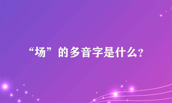 “场”的多音字是什么？