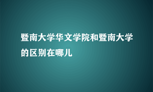 暨南大学华文学院和暨南大学的区别在哪儿