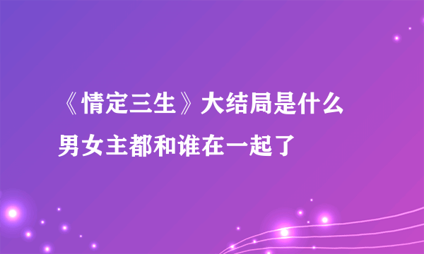 《情定三生》大结局是什么  男女主都和谁在一起了