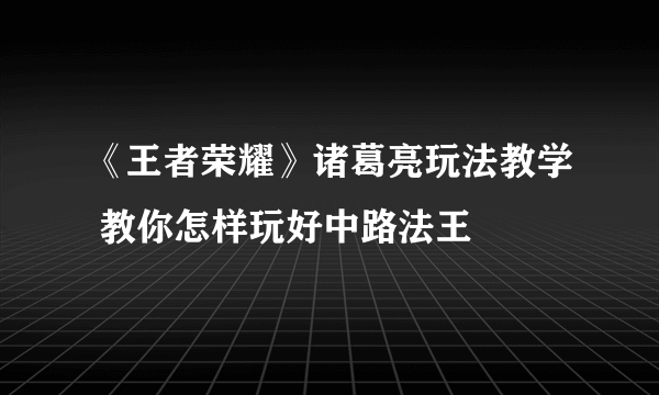 《王者荣耀》诸葛亮玩法教学 教你怎样玩好中路法王