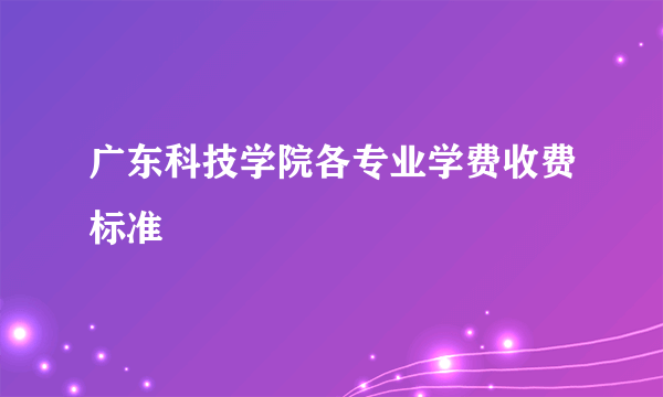 广东科技学院各专业学费收费标准