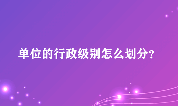 单位的行政级别怎么划分？