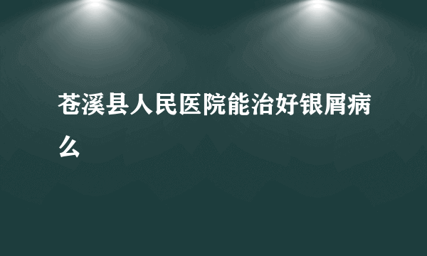 苍溪县人民医院能治好银屑病么