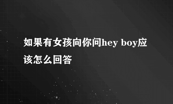 如果有女孩向你问hey boy应该怎么回答