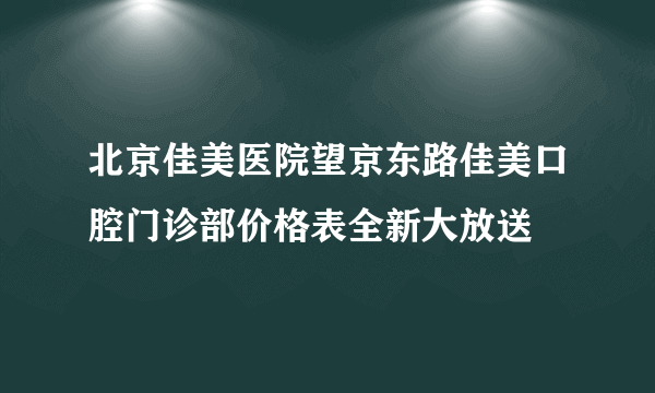 北京佳美医院望京东路佳美口腔门诊部价格表全新大放送