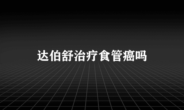 达伯舒治疗食管癌吗