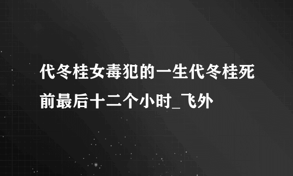 代冬桂女毒犯的一生代冬桂死前最后十二个小时_飞外