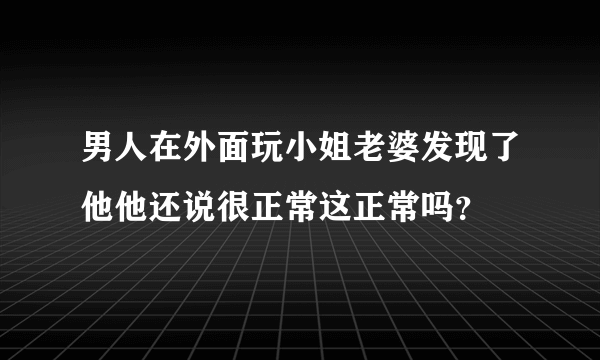 男人在外面玩小姐老婆发现了他他还说很正常这正常吗？