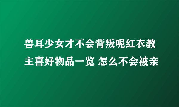 兽耳少女才不会背叛呢红衣教主喜好物品一览 怎么不会被亲