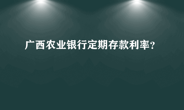 广西农业银行定期存款利率？