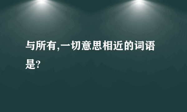 与所有,一切意思相近的词语是?