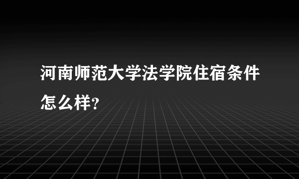 河南师范大学法学院住宿条件怎么样？