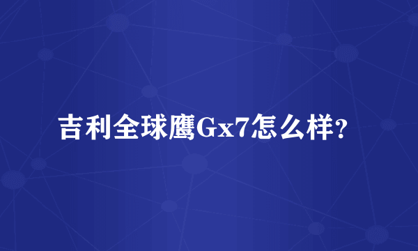 吉利全球鹰Gx7怎么样？