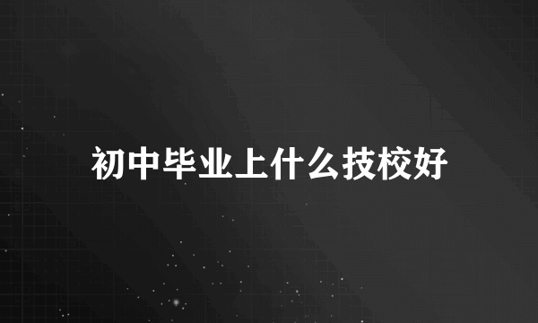 初中毕业上什么技校好