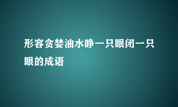 形容贪婪油水睁一只眼闭一只眼的成语