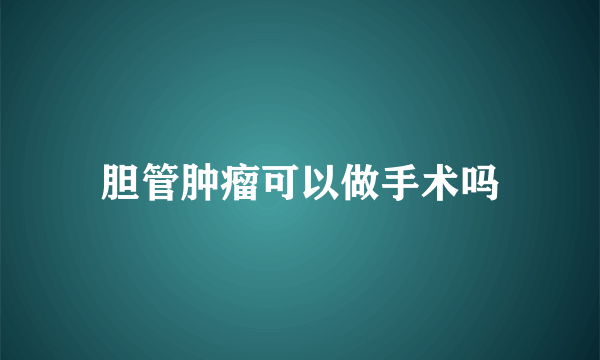 胆管肿瘤可以做手术吗