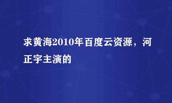 求黄海2010年百度云资源，河正宇主演的