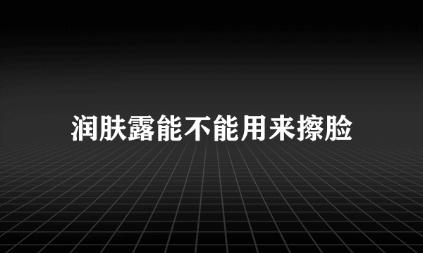 润肤露能不能用来擦脸