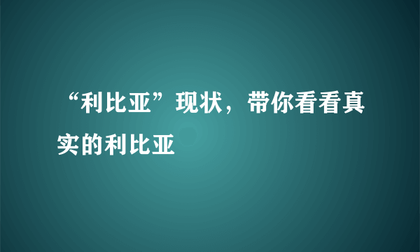 “利比亚”现状，带你看看真实的利比亚