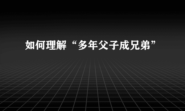 如何理解“多年父子成兄弟”