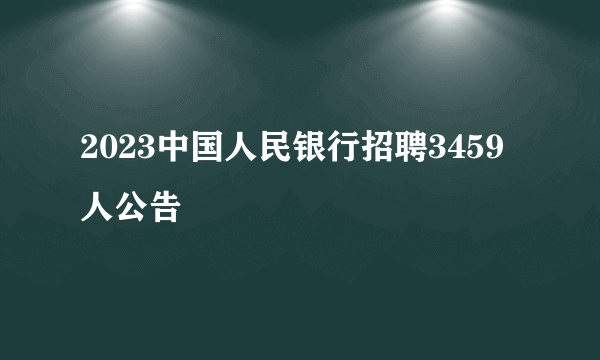 2023中国人民银行招聘3459人公告