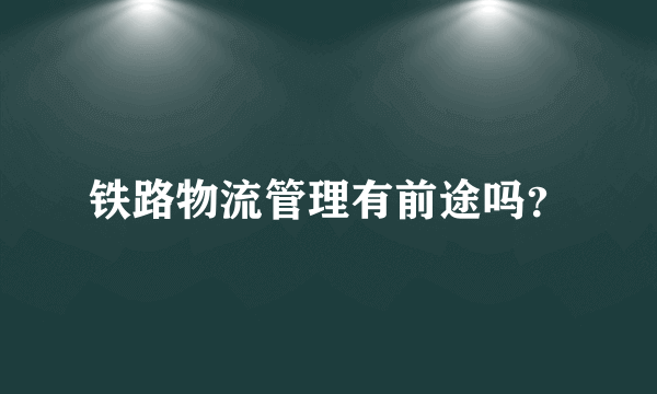 铁路物流管理有前途吗？