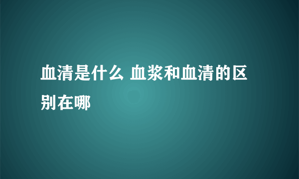 血清是什么 血浆和血清的区别在哪