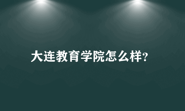 大连教育学院怎么样？